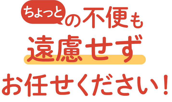 <div>ちょっとの不便も遠慮せず、お任せください!</div>